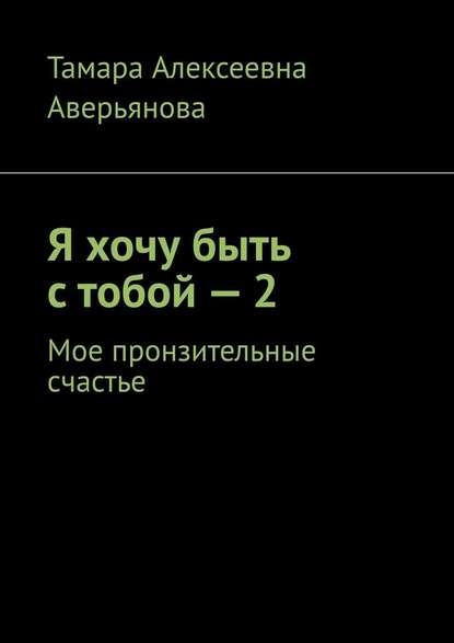 Я хочу быть с тобой – 2. Мое пронзительные счастье - Тамара Алексеевна Аверьянова