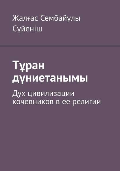 Тұран дүниетанымы. Дух цивилизации кочевников в ее религии - Жалғас Сембайұлы Сүйеніш