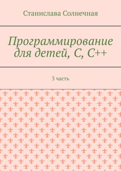 Программирование для детей, С, С++. 3 часть - Станислава Солнечная