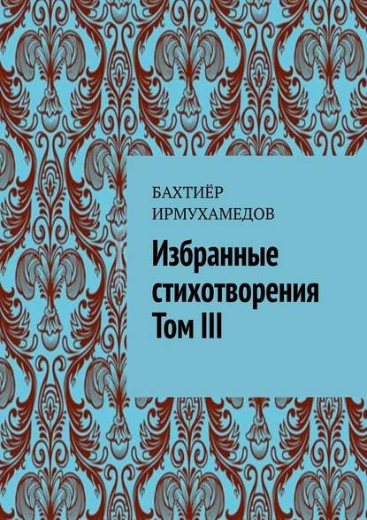 Избранные стихотворения. Том III - Бахтиёр Ирмухамедов