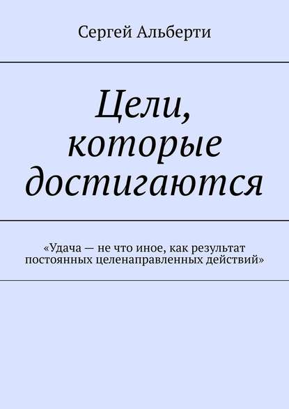 Цели, которые достигаются. «Удача – не что иное, как результат постоянных целенаправленных действий» - Сергей Альберти