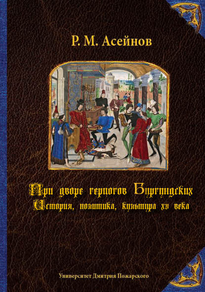 При дворе герцогов Бургундских. История, политика, культура XV века - Ренат Асейнов