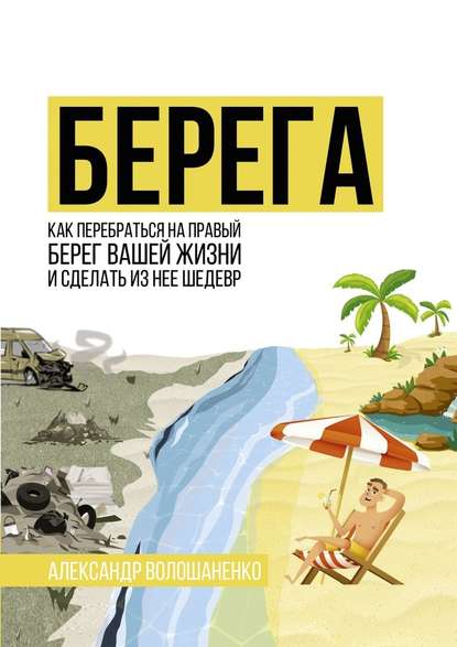 Берега. Как перебраться на правый берег вашей жизни и сделать из неё шедевр - Александр Волошаненко