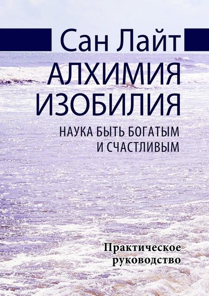 Алхимия изобилия. Наука быть богатым и счастливым. Практическое руководство — Сан Лайт