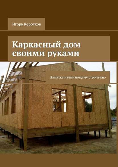 Каркасный дом своими руками. Памятка начинающему строителю — Игорь Коротков