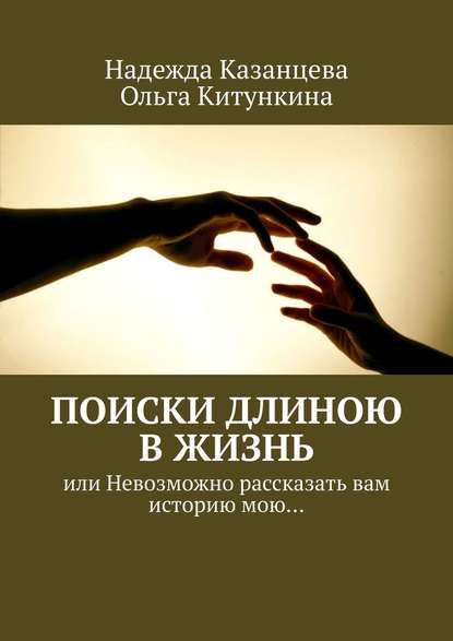 Поиски длиною в жизнь. Или невозможно рассказать вам историю мою… - Надежда Казанцева