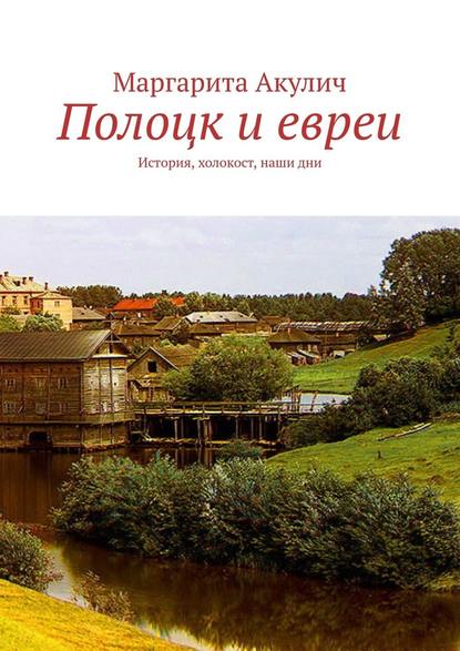 Полоцк и евреи. История, холокост, наши дни — Маргарита Акулич