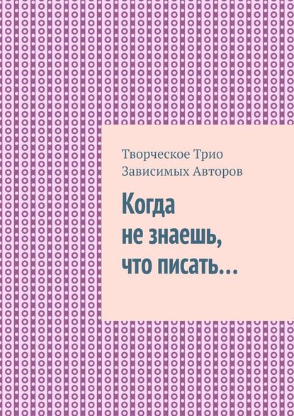 Когда не знаешь, что писать… - Творческое Трио Зависимых Авторов