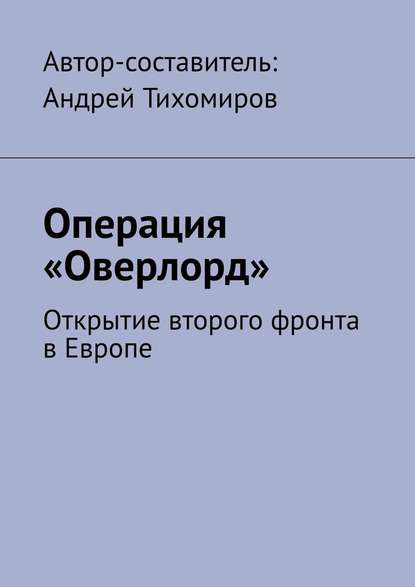 Операция «Оверлорд». Открытие второго фронта в Европе - Андрей Тихомиров