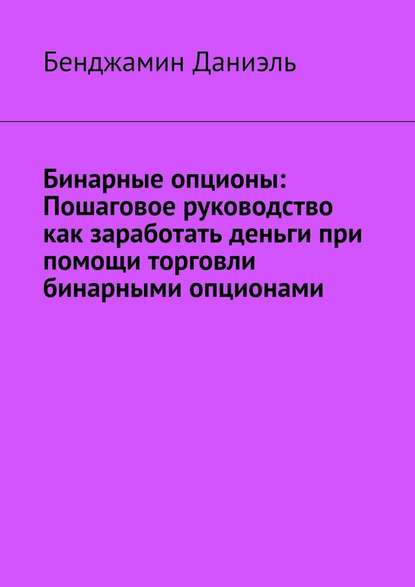 Бинарные опционы. Пошаговое руководство как заработать деньги при помощи торговли бинарными опционами - Бенджамин Даниэль