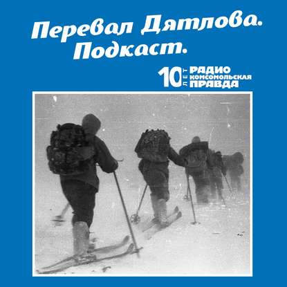 Трагедия на перевале Дятлова: 64 версии загадочной гибели туристов в 1959 году. Часть 15 и 16 - Радио «Комсомольская правда»