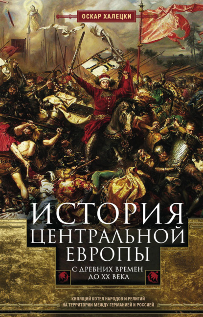 История Центральной Европы с древних времен до ХХ века. Кипящий котел народов и религий на территории между Германией и Россией - Оскар Халецки