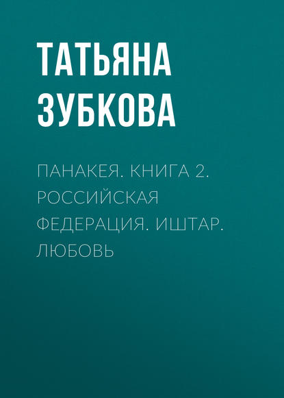 Панакея. Книга 2. Российская федерация. Иштар. Любовь - Татьяна Зубкова