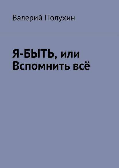 Я-БЫТЬ, или Вспомнить всё - Валерий Полухин