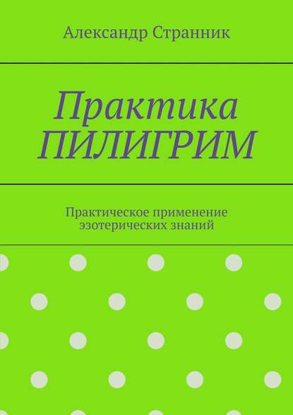 Практика ПИЛИГРИМ. Практическое применение эзотерических знаний - Александр Странник