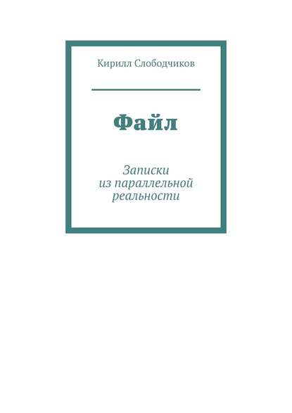 Файл. Записки из параллельной реальности - Кирилл Слободчиков