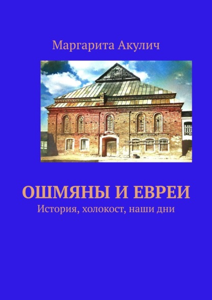 Ошмяны и евреи. История, холокост, наши дни — Маргарита Акулич