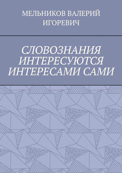 СЛОВОЗНАНИЯ ИНТЕРЕСУЮТСЯ ИНТЕРЕСАМИ САМИ — Валерий Игоревич Мельников