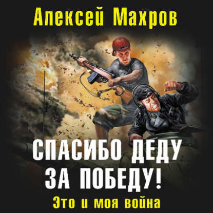 Спасибо деду за Победу! Это и моя война - Алексей Махров