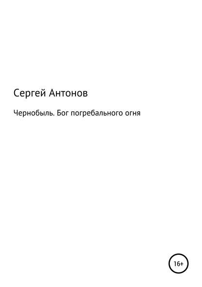 Чернобыль. Бог погребального огня - Сергей Валентинович Антонов