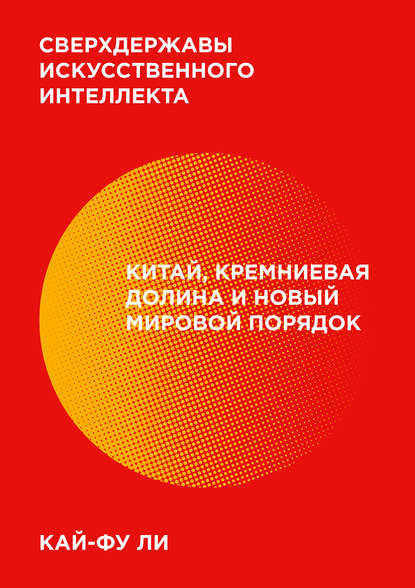 Сверхдержавы искусственного интеллекта. Китай, Кремниевая долина и новый мировой порядок - Кай-фу Ли