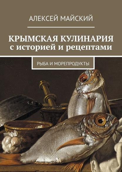 Крымская кулинария с историей и рецептами. Рыба и морепродукты - Алексей Майский