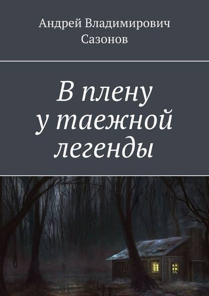 В плену у таежной легенды — Андрей Владимирович Сазонов