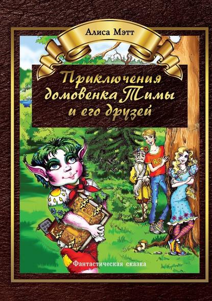 Приключения домовенка Тимы и его друзей. Фантастическая сказка - Алиса Мэтт