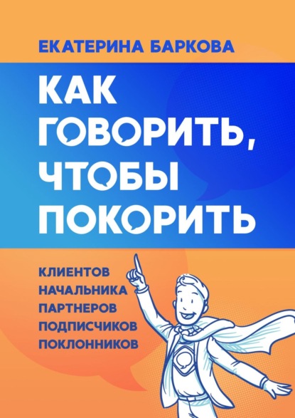 Как говорить, чтобы покорить. Клиентов, партнеров, начальника, подписчиков, поклонников - Екатерина Баркова