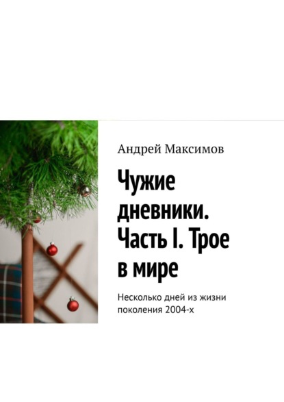 Чужие дневники. Часть I. Трое в мире. Несколько дней из жизни поколения 2004-х - Андрей Максимов