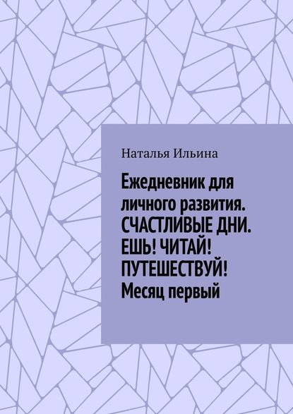 Ежедневник для личного развития. СЧАСТЛИВЫЕ ДНИ. ЕШЬ! ЧИТАЙ! ПУТЕШЕСТВУЙ! Месяц первый - Наталья Ильина