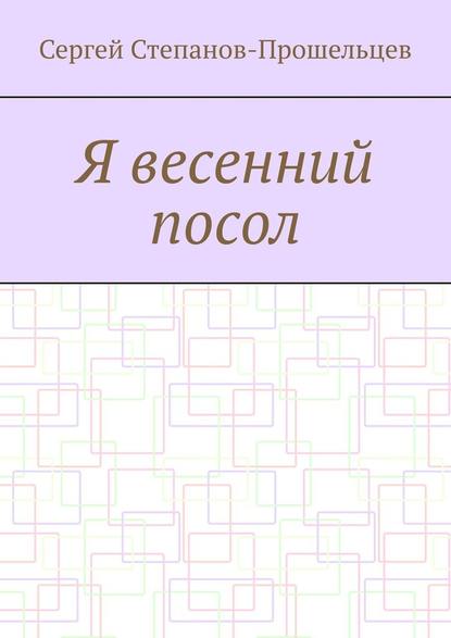 Я весенний посол. Седьмой сборник стихов поэта - Сергей Степанов-Прошельцев