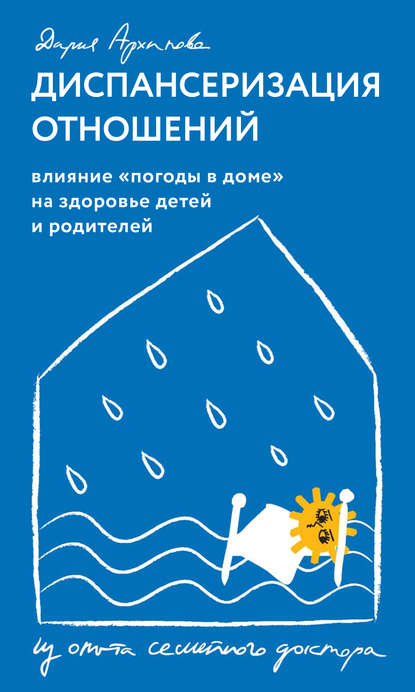 Диспансеризация отношений. Влияние «погоды в доме» на здоровье детей и родителей. Из опыта семейного доктора - Дария Архипова