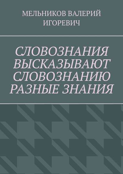 СЛОВОЗНАНИЯ ВЫСКАЗЫВАЮТ СЛОВОЗНАНИЮ РАЗНЫЕ ЗНАНИЯ — Валерий Игоревич Мельников