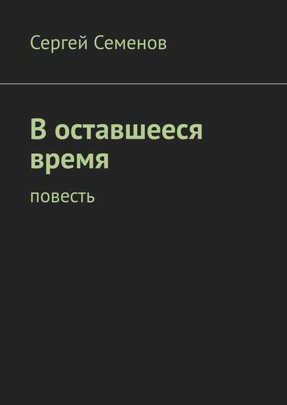 В оставшееся время. Повесть — Сергей Семенов