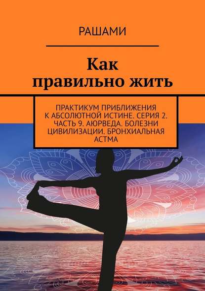 Как правильно жить. Практикум приближения к абсолютной истине. Серия 2. Часть 9. Аюрведа. Болезни цивилизации. Бронхиальная астма - Рашами