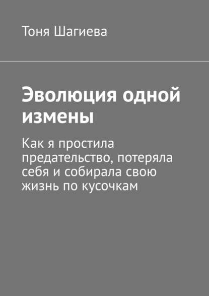 Эволюция одной измены. Как я простила предательство, потеряла себя и собирала свою жизнь по кусочкам - Тоня Шагиева