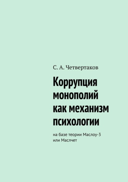 Коррупция монополий как механизм психологии. На базе теории Маслоу-3 или Маслчет - С. А. Четвертаков