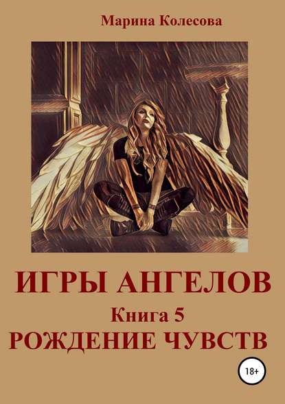 Игры ангелов. Книга 5. Рождение чувств - Марина Колесова