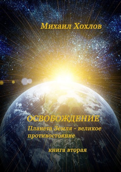 ОСВОБОЖДЕНИЕ. Планета Земля – великое противостояние. Книга вторая - Михаил Владимирович Хохлов