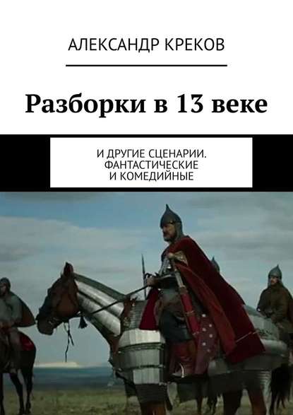 Разборки в 13 веке. И другие сценарии. Фантастические и комедийные - Александр Игоревич Креков