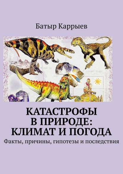 Катастрофы в природе: климат и погода. Факты, причины, гипотезы и последствия - Батыр Каррыев