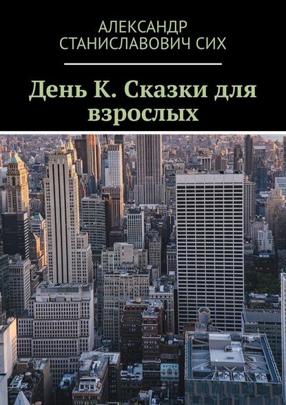 День К. Сказки для взрослых - Александр Станиславович Сих