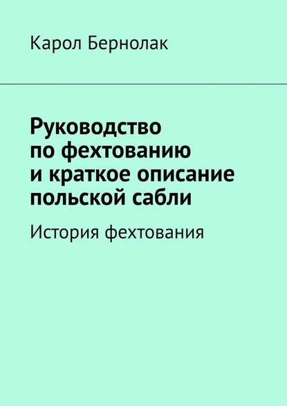 Руководство по фехтованию и краткое описание польской сабли. История фехтования - Карол Бернолак