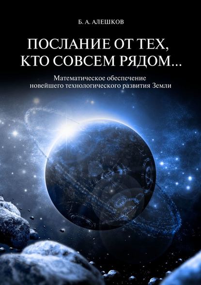 Послание от тех, кто совсем рядом… Математическое обеспечение новейшего технологического развития Земли — Б. А. Алешков