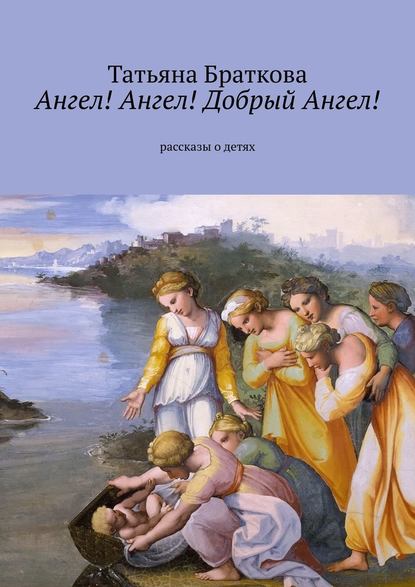 Ангел! Ангел! Добрый Ангел! Рассказы о детях - Татьяна Николаевна Браткова