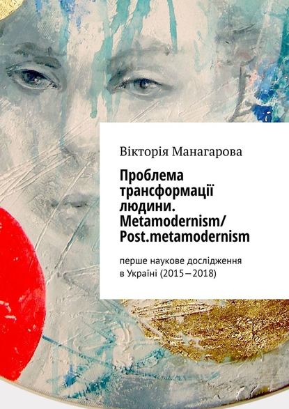 Проблема трансформації людини. Metamodernism/ Post.metamodernism. перше наукове дослідження в Україні (2015—2018) — Вікторія Манагарова