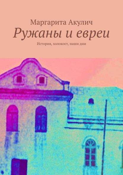 Ружаны и евреи. История, холокост, наши дни - Маргарита Акулич