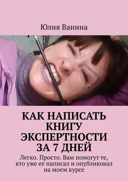 Как написать книгу экспертности за 7 дней. Легко. Просто. Вам помогут те, кто уже ее написал и опубликовал на моем курсе - Юлия Ванина