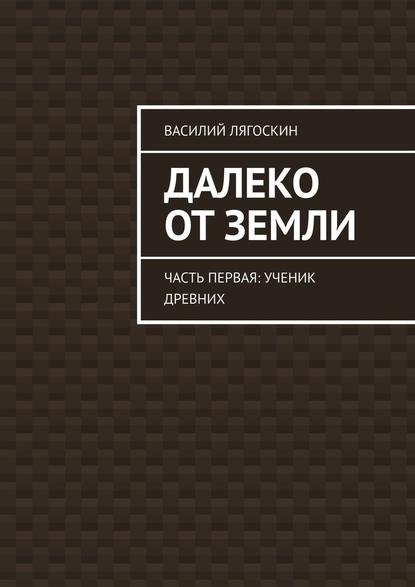 Далеко от Земли. Часть первая: Ученик Древних - Василий Лягоскин